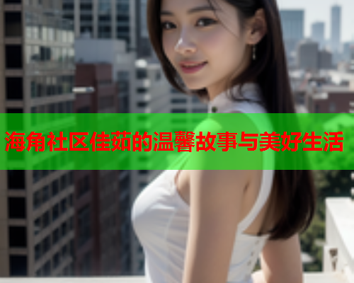 海角社区佳茹的温馨故事与美好生活