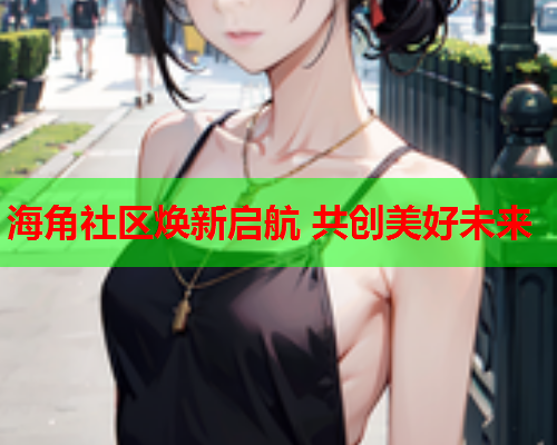 海角社区焕新启航 共创美好未来