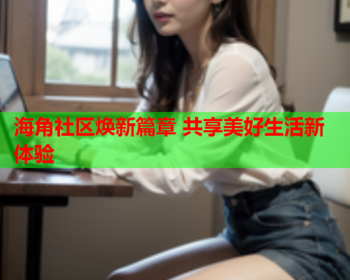 海角社区焕新篇章 共享美好生活新体验