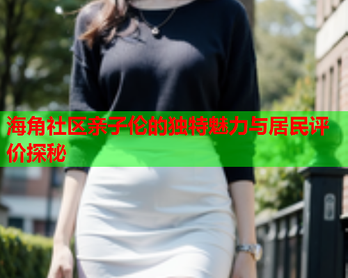 海角社区亲子伦的独特魅力与居民评价探秘