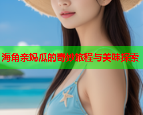 海角亲妈瓜的奇妙旅程与美味探索