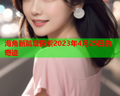 海角新篇章探索2023年4月25日的奇迹