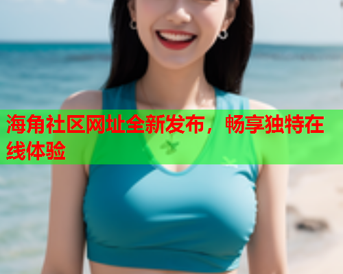 海角社区网址全新发布，畅享独特在线体验