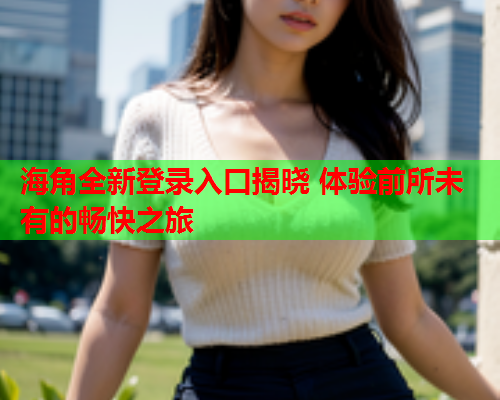 海角全新登录入口揭晓 体验前所未有的畅快之旅