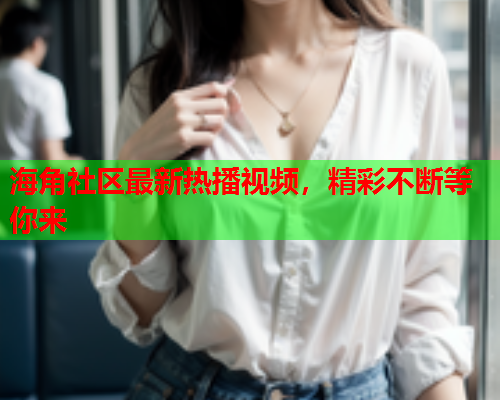 海角社区最新热播视频，精彩不断等你来