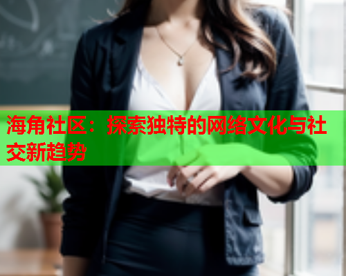 海角社区：探索独特的网络文化与社交新趋势