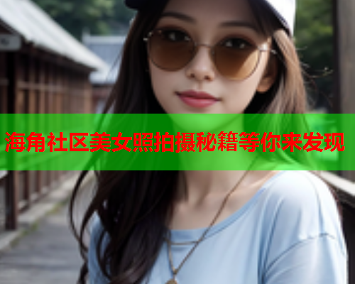 海角社区美女照拍摄秘籍等你来发现