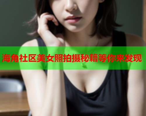 海角社区美女照拍摄秘籍等你来发现