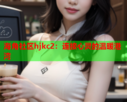 海角社区hjkc2：连接心灵的温暖港湾