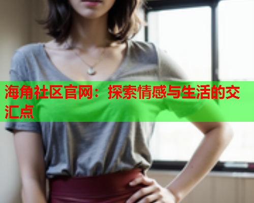 海角社区官网：探索情感与生活的交汇点