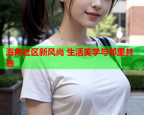 海角社区新风尚 生活美学与邻里共融