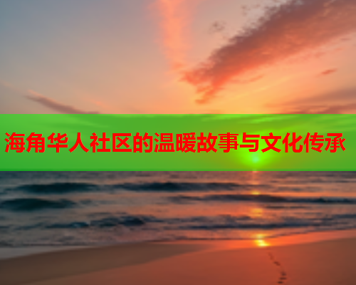 海角华人社区的温暖故事与文化传承