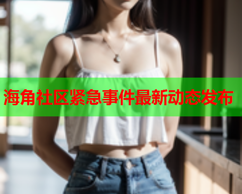 海角社区紧急事件最新动态发布