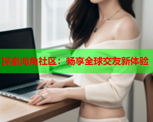 探索海角社区：畅享全球交友新体验