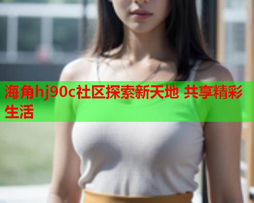 海角hj90c社区探索新天地 共享精彩生活