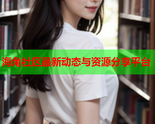 海角社区最新动态与资源分享平台