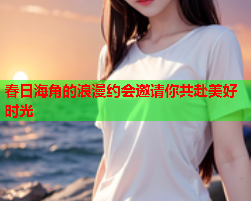 春日海角的浪漫约会邀请你共赴美好时光