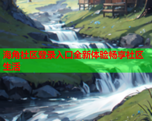 海角社区登录入口全新体验畅享社区生活