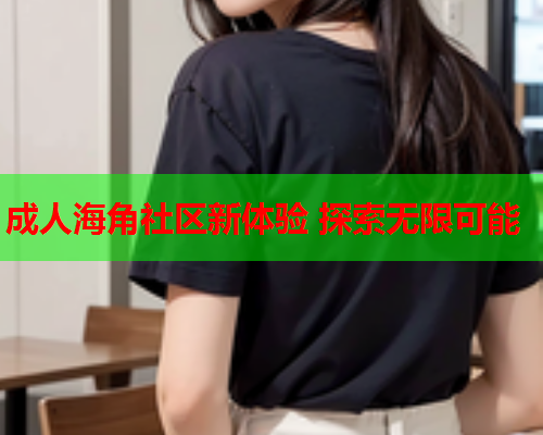 成人海角社区新体验 探索无限可能