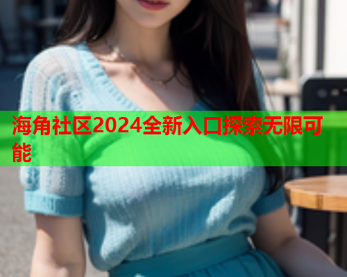 海角社区2024全新入口探索无限可能