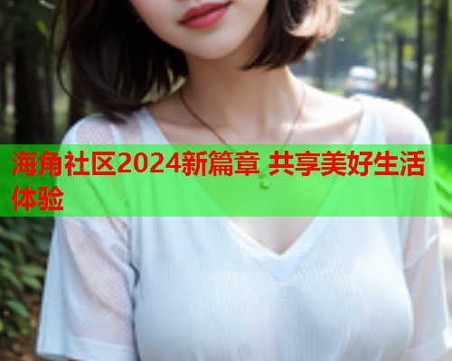 海角社区2024新篇章 共享美好生活体验