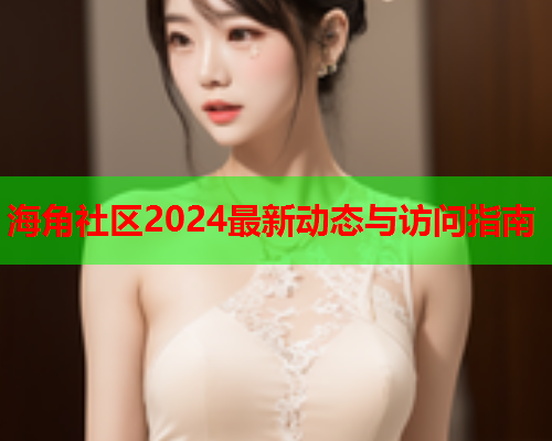 海角社区2024最新动态与访问指南