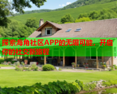 探索海角社区APP的无限可能，开启你的社交新旅程