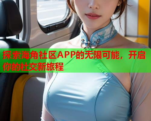 探索海角社区APP的无限可能，开启你的社交新旅程