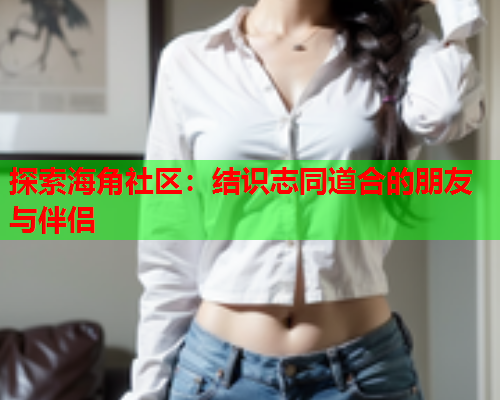 探索海角社区：结识志同道合的朋友与伴侣