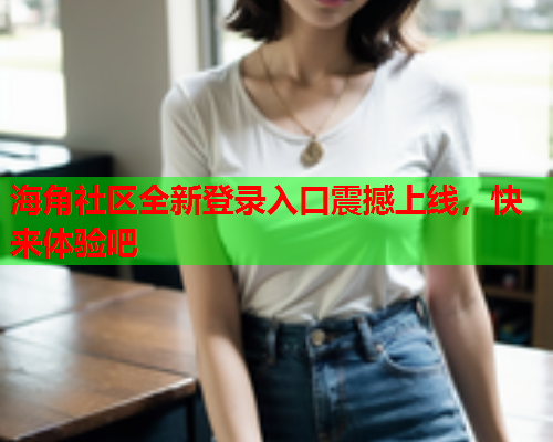 海角社区全新登录入口震撼上线，快来体验吧