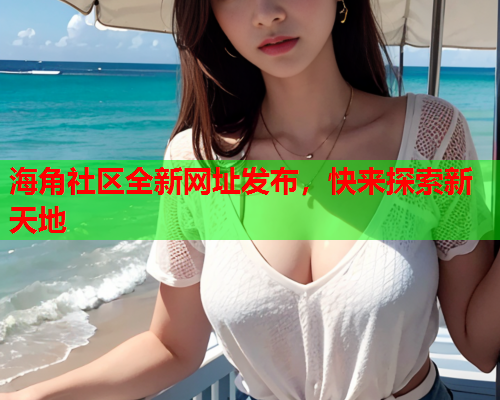 海角社区全新网址发布，快来探索新天地