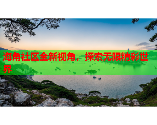 海角社区全新视角，探索无限精彩世界