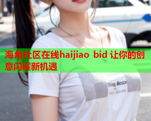 海角社区在线haijiao bid 让你的创意闪耀新机遇