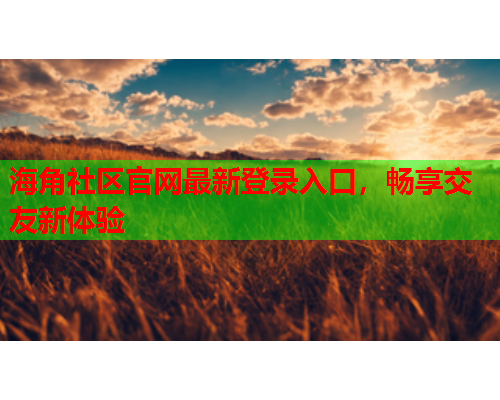 海角社区官网最新登录入口，畅享交友新体验