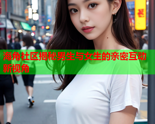 海角社区揭秘男生与女生的亲密互动新视角