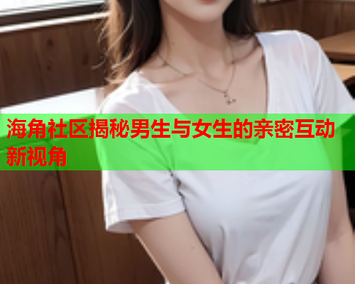 海角社区揭秘男生与女生的亲密互动新视角