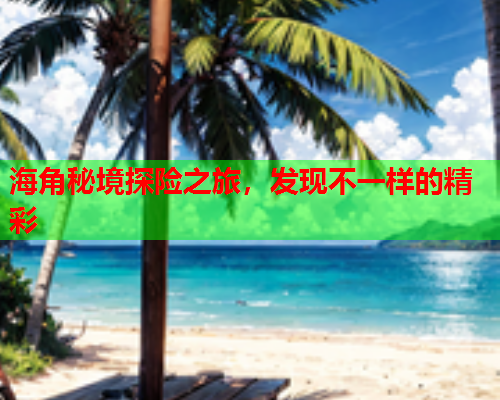 海角秘境探险之旅，发现不一样的精彩