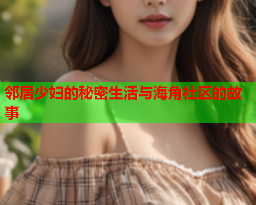 邻居少妇的秘密生活与海角社区的故事