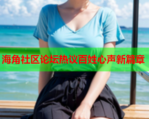 海角社区论坛热议百姓心声新篇章