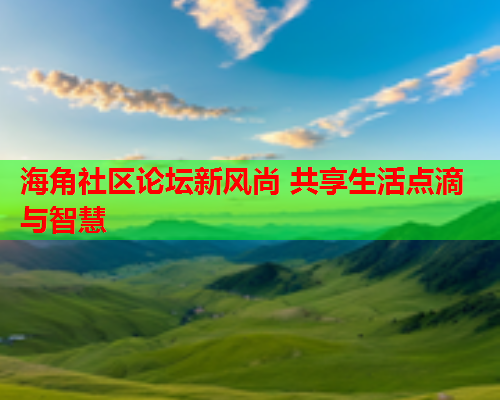 海角社区论坛新风尚 共享生活点滴与智慧