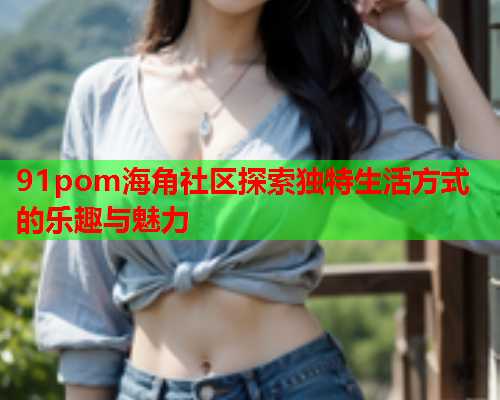 91pom海角社区探索独特生活方式的乐趣与魅力