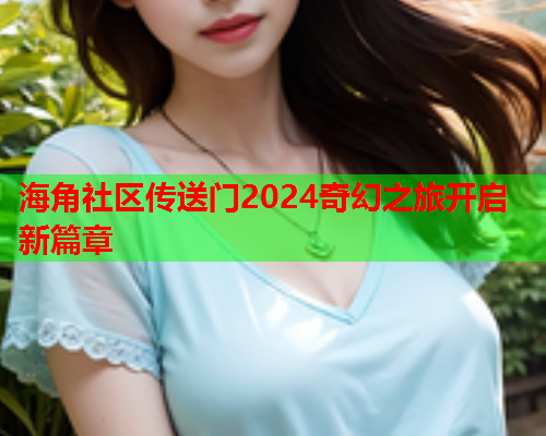 海角社区传送门2024奇幻之旅开启新篇章