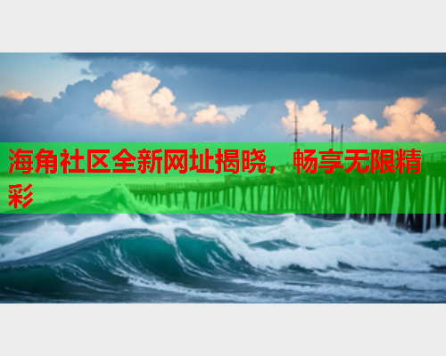 海角社区全新网址揭晓，畅享无限精彩