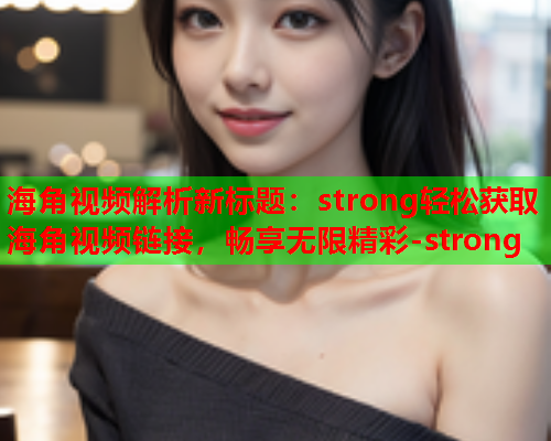 海角视频解析新标题：strong轻松获取海角视频链接，畅享无限精彩-strong