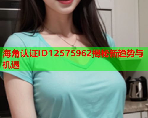 海角认证ID12575962揭秘新趋势与机遇