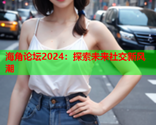 海角论坛2024：探索未来社交新风潮