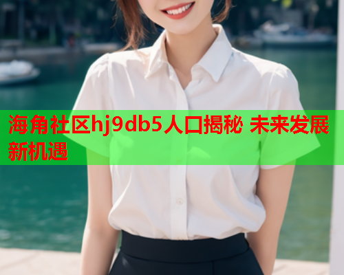 海角社区hj9db5人口揭秘 未来发展新机遇