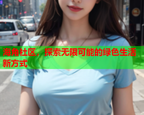 海角社区，探索无限可能的绿色生活新方式