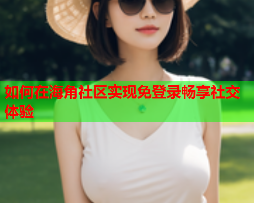 如何在海角社区实现免登录畅享社交体验