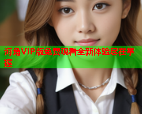 海角VIP版免费观看全新体验尽在掌握